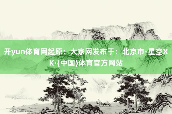 开yun体育网起原：大家网发布于：北京市-星空XK·(中国)体育官方网站