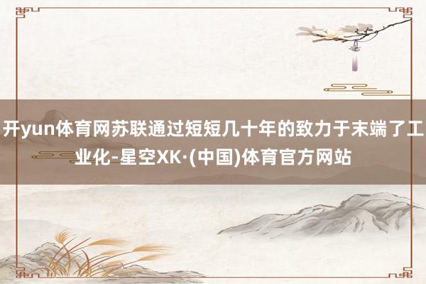 开yun体育网苏联通过短短几十年的致力于末端了工业化-星空XK·(中国)体育官方网站