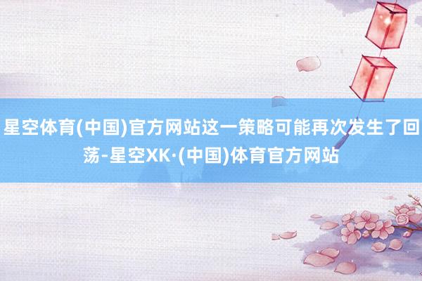 星空体育(中国)官方网站这一策略可能再次发生了回荡-星空XK·(中国)体育官方网站
