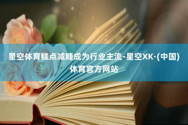 星空体育糕点减糖成为行业主流-星空XK·(中国)体育官方网站
