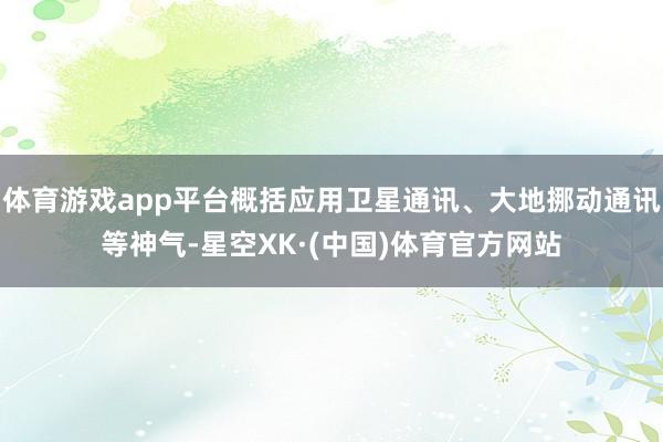 体育游戏app平台概括应用卫星通讯、大地挪动通讯等神气-星空XK·(中国)体育官方网站