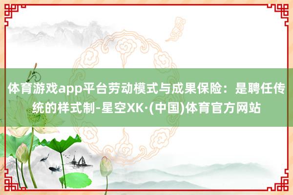 体育游戏app平台　　劳动模式与成果保险：是聘任传统的样式制-星空XK·(中国)体育官方网站