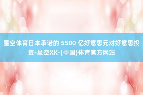 星空体育日本承诺的 5500 亿好意思元对好意思投资-星空XK·(中国)体育官方网站