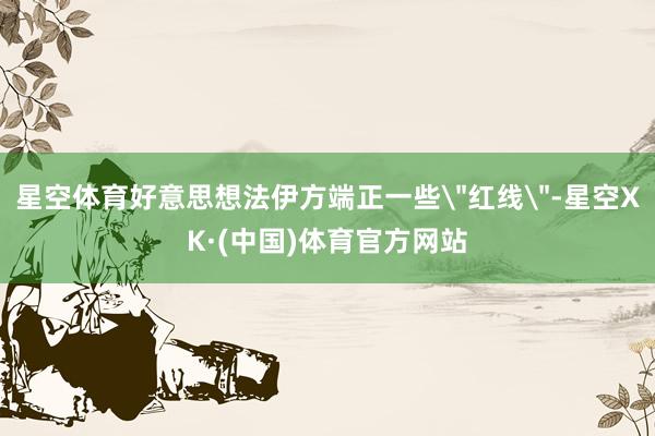 星空体育好意思想法伊方端正一些