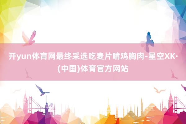 开yun体育网最终采选吃麦片啃鸡胸肉-星空XK·(中国)体育官方网站