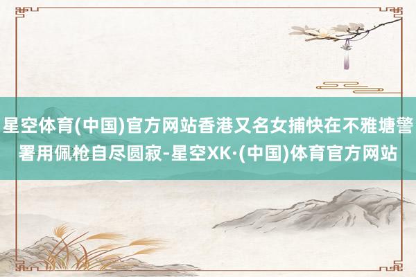 星空体育(中国)官方网站香港又名女捕快在不雅塘警署用佩枪自尽圆寂-星空XK·(中国)体育官方网站